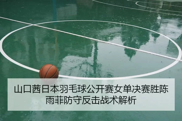 山口茜日本羽毛球公开赛女单决赛胜陈雨菲防守反击战术解析